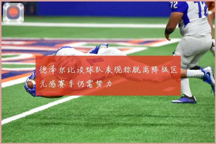 德泽尔比谈球队表现称脱离降级区无感赛季仍需努力