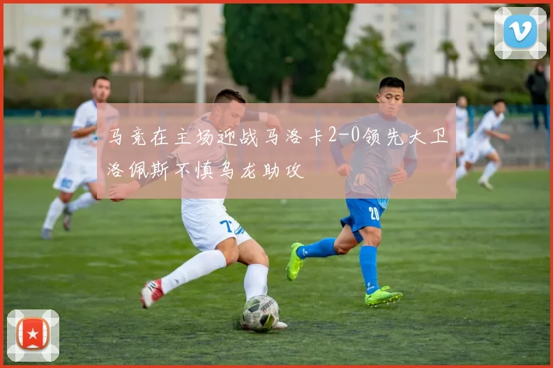马竞在主场迎战马洛卡2-0领先大卫洛佩斯不慎乌龙助攻