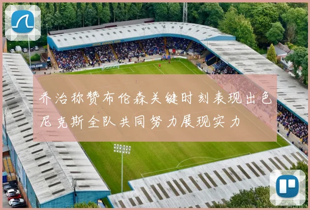 乔治称赞布伦森关键时刻表现出色尼克斯全队共同努力展现实力