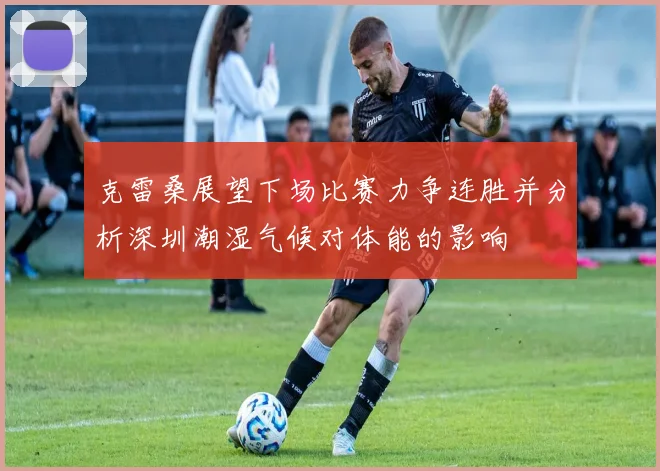 克雷桑展望下场比赛力争连胜并分析深圳潮湿气候对体能的影响