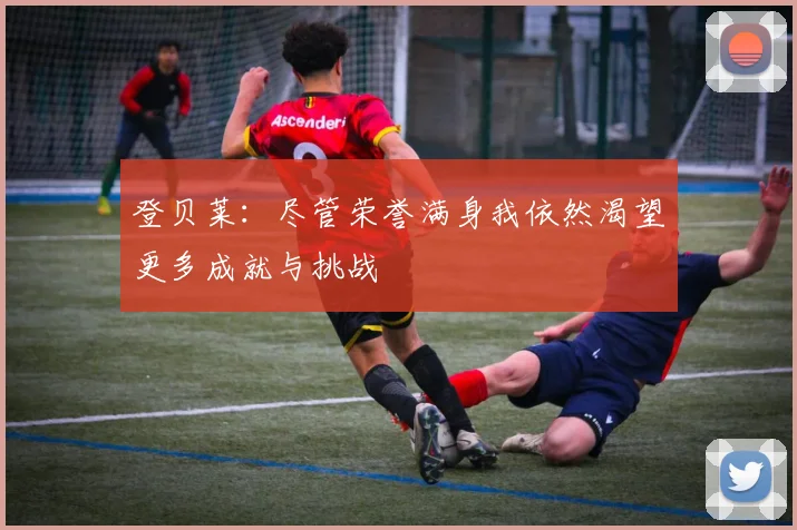 登贝莱：尽管荣誉满身我依然渴望更多成就与挑战
