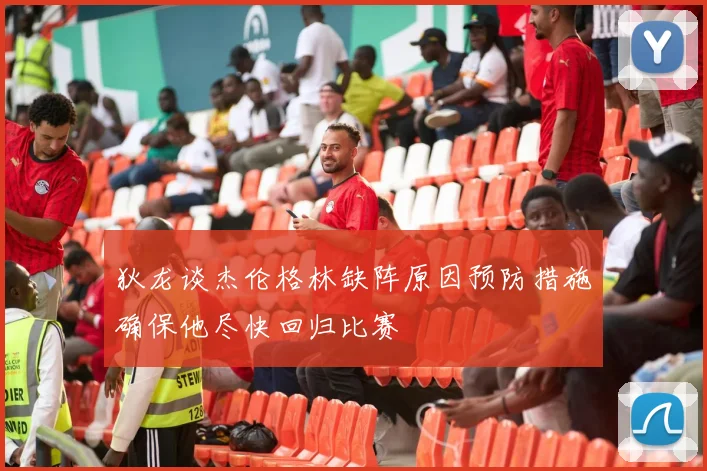 狄龙谈杰伦格林缺阵原因预防措施确保他尽快回归比赛